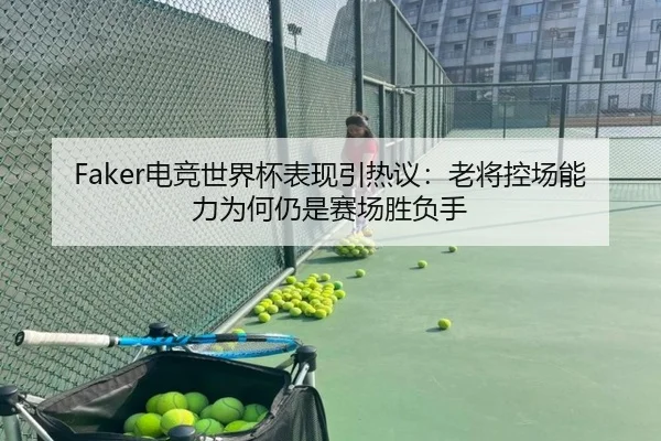 Faker电竞世界杯表现引热议：老将控场能力为何仍是赛场胜负手